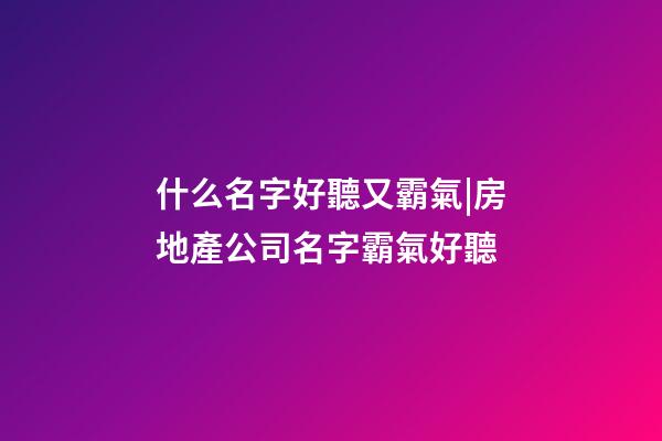 什么名字好聽又霸氣|房地產公司名字霸氣好聽-第1張-公司起名-玄機派